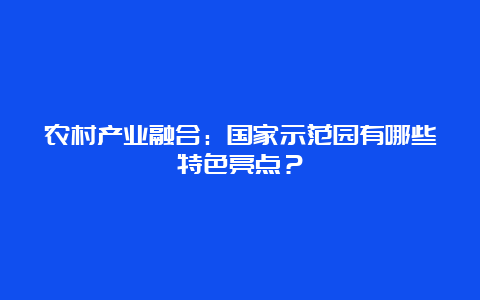 农村产业融合：国家示范园有哪些特色亮点？