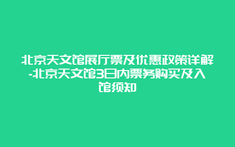 北京天文馆展厅票及优惠政策详解-北京天文馆3日内票务购买及入馆须知