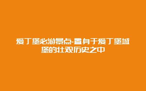 爱丁堡必游景点-置身于爱丁堡城堡的壮观历史之中