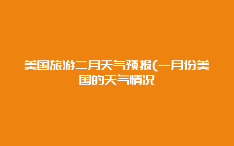 美国旅游二月天气预报(一月份美国的天气情况