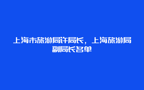 上海市旅游局许局长，上海旅游局副局长名单