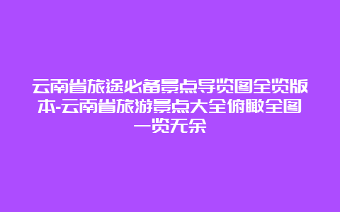 云南省旅途必备景点导览图全览版本-云南省旅游景点大全俯瞰全图一览无余