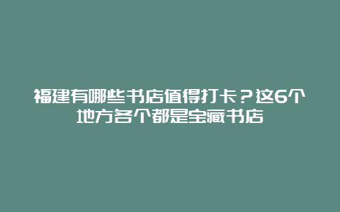 福建有哪些书店值得打卡？这6个地方各个都是宝藏书店