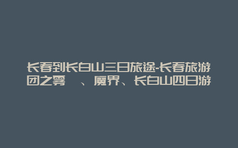 长春到长白山三日旅途-长春旅游团之雾凇、魔界、长白山四日游