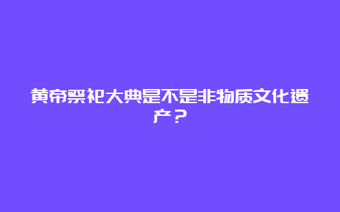 黄帝祭祀大典是不是非物质文化遗产？