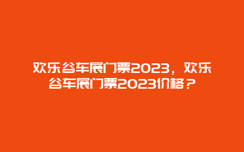 欢乐谷车展门票2024，欢乐谷车展门票2024价格？