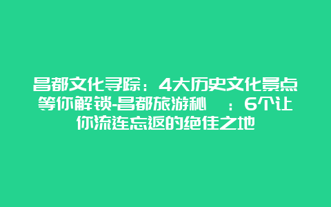 昌都文化寻踪：4大历史文化景点等你解锁-昌都旅游秘笈：6个让你流连忘返的绝佳之地