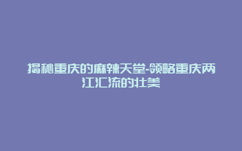 揭秘重庆的麻辣天堂-领略重庆两江汇流的壮美