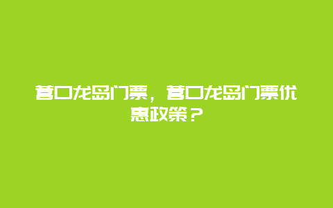 营口龙岛门票，营口龙岛门票优惠政策？