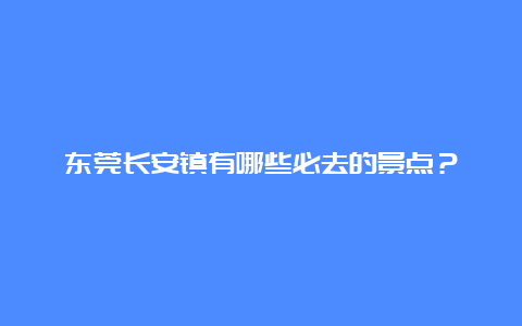 东莞长安镇有哪些必去的景点？