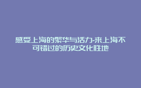 感受上海的繁华与活力-来上海不可错过的历史文化胜地