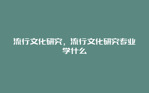 流行文化研究，流行文化研究专业学什么