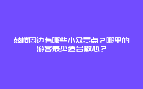 鼓楼周边有哪些小众景点？哪里的游客最少适合散心？