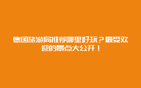 德国旅游局推荐哪里好玩？最受欢迎的景点大公开！