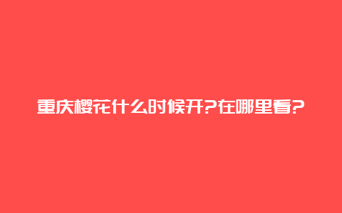 重庆樱花什么时候开?在哪里看?