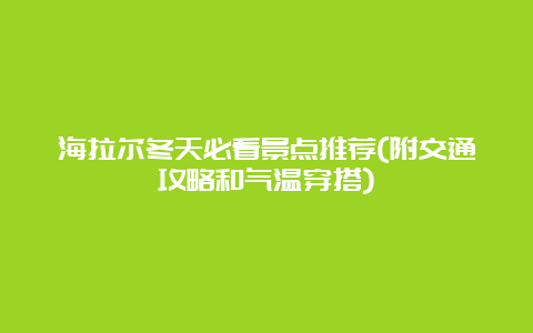 海拉尔冬天必看景点推荐(附交通攻略和气温穿搭)