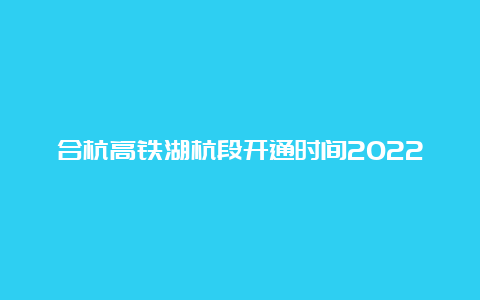 合杭高铁湖杭段开通时间2022