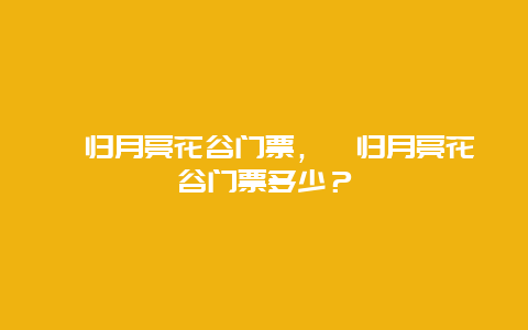 秭归月亮花谷门票，秭归月亮花谷门票多少？