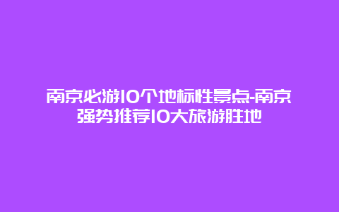 南京必游10个地标性景点-南京强势推荐10大旅游胜地