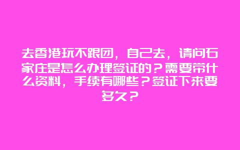 去香港玩不跟团，自己去，请问石家庄是怎么办理签证的？需要带什么资料，手续有哪些？签证下来要多久？