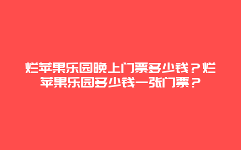 烂苹果乐园晚上门票多少钱？烂苹果乐园多少钱一张门票？