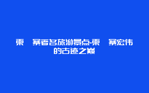 柬埔寨著名旅游景点-柬埔寨宏伟的古迹之巅