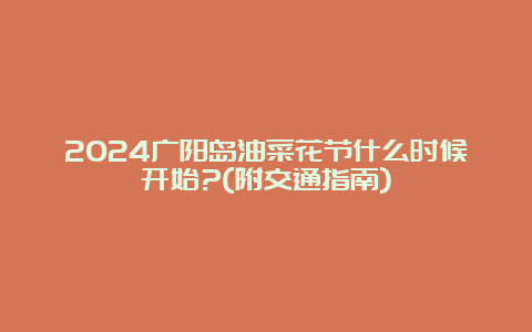 2024广阳岛油菜花节什么时候开始?(附交通指南)