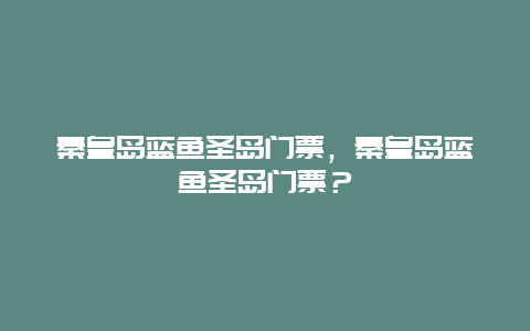 秦皇岛蓝鱼圣岛门票，秦皇岛蓝鱼圣岛门票？