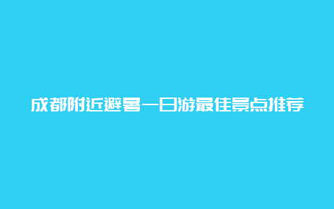 成都附近避暑一日游最佳景点推荐