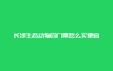 长沙生态动物园门票怎么买便宜