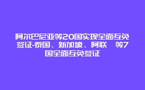 阿尔巴尼亚等20国实现全面互免签证-泰国、新加坡、阿联酋等7国全面互免签证