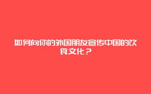 如何向你的外国朋友宣传中国的饮食文化？