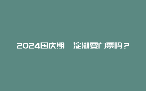 2024国庆期洰淀湖要门票吗？