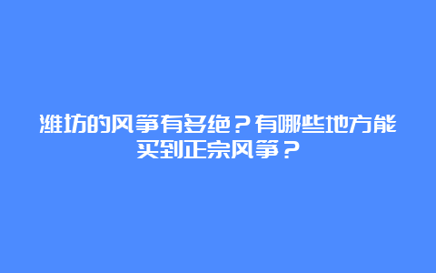 潍坊的风筝有多绝？有哪些地方能买到正宗风筝？