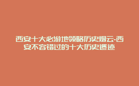 西安十大必游地领略历史烟云-西安不容错过的十大历史遗迹