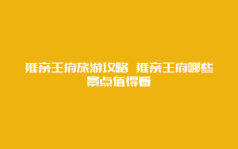 雍亲王府旅游攻略 雍亲王府哪些景点值得看