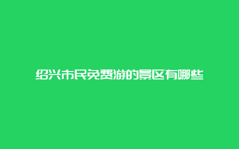 绍兴市民免费游的景区有哪些