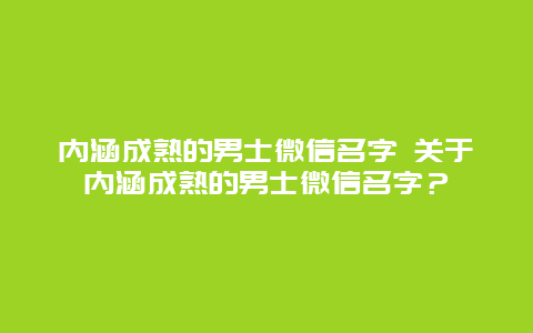 内涵成熟的男士微信名字 关于内涵成熟的男士微信名字？