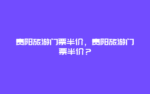 贵阳旅游门票半价，贵阳旅游门票半价？