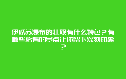 伊瓜苏瀑布的壮观有什么特色？有哪些必看的景点让你留下深刻印象？