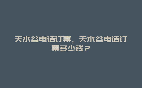 天水谷电话订票，天水谷电话订票多少钱？