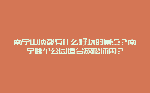 南宁山顶都有什么好玩的景点？南宁哪个公园适合放松休闲？