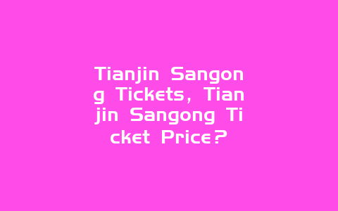 Tianjin Sangong Tickets，Tianjin Sangong Ticket Price？