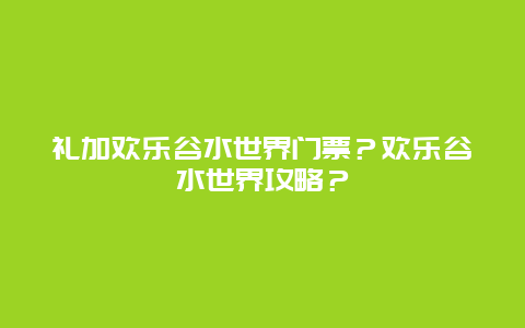 礼加欢乐谷水世界门票？欢乐谷水世界攻略？