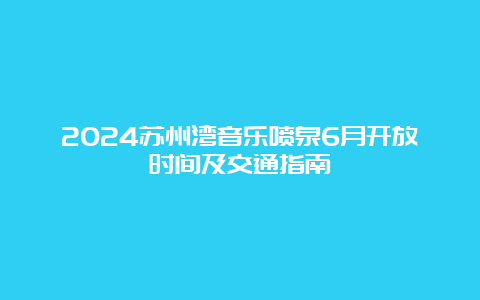 2024苏州湾音乐喷泉6月开放时间及交通指南