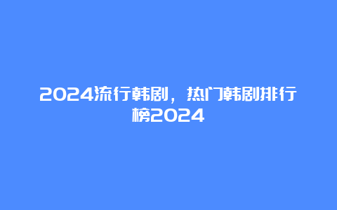 2024流行韩剧，热门韩剧排行榜2024