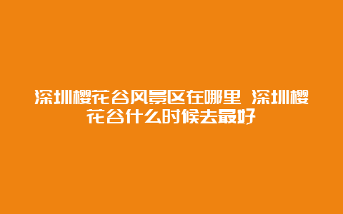 深圳樱花谷风景区在哪里 深圳樱花谷什么时候去最好