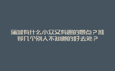 蒲城有什么小众又有趣的景点？推荐几个别人不知道的好去处？