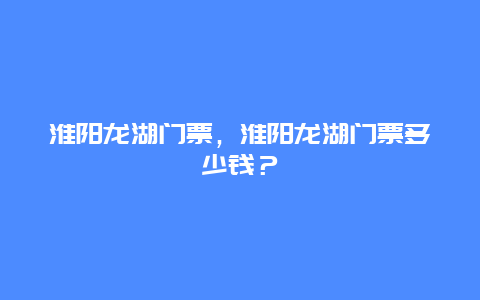 淮阳龙湖门票，淮阳龙湖门票多少钱？