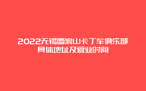 2022无锡雪浪山卡丁车俱乐部具体地址及营业时间